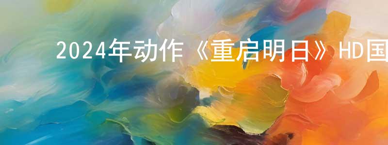 陈俊尧的动漫综艺大全,2024年动作《重启明日》HD国语中字迅雷下载_电影天堂